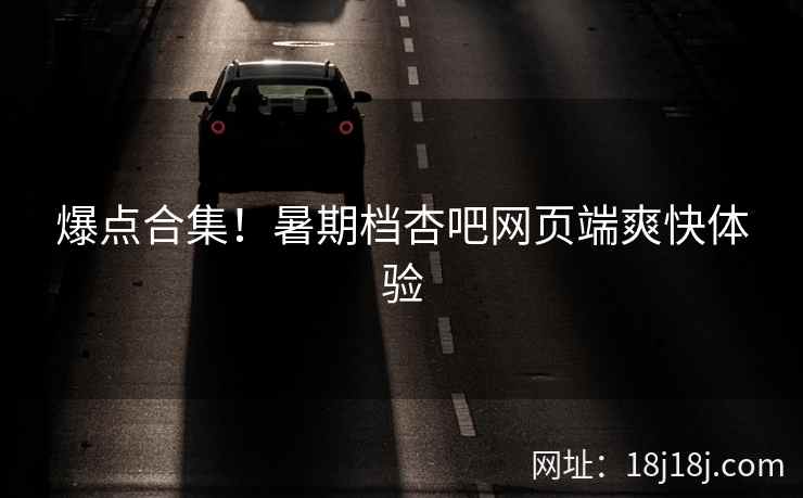 爆点合集！暑期档杏吧网页端爽快体验  第1张