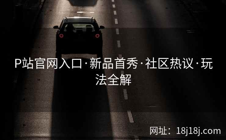 P站官网入口·新品首秀·社区热议·玩法全解