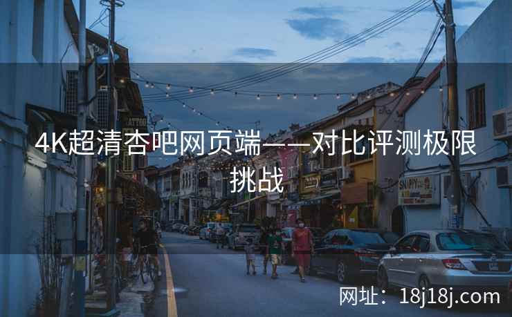 4K超清杏吧网页端——对比评测极限挑战