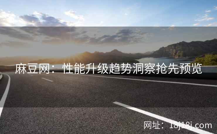 麻豆网：性能升级趋势洞察抢先预览  第1张