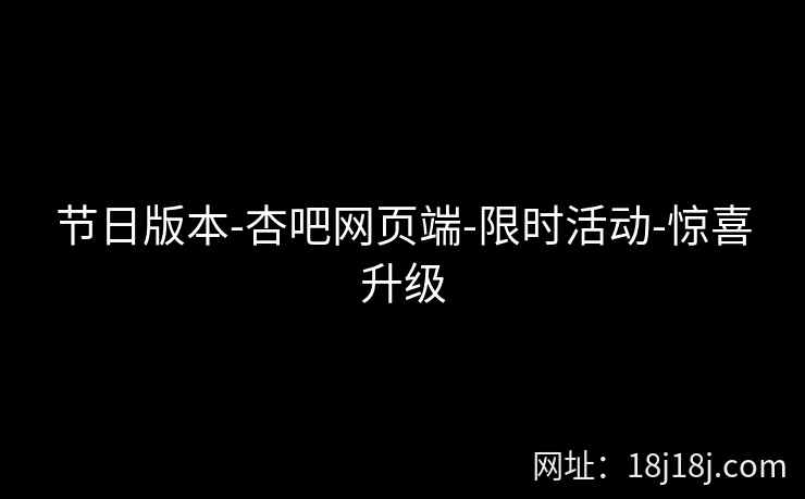 节日版本-杏吧网页端-限时活动-惊喜升级  第2张