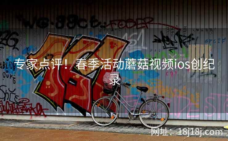 专家点评！春季活动蘑菇视频ios创纪录  第2张