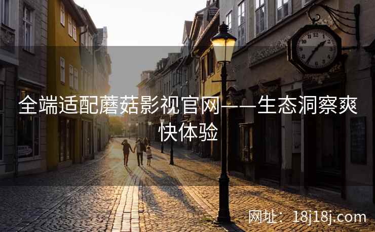 全端适配蘑菇影视官网——生态洞察爽快体验