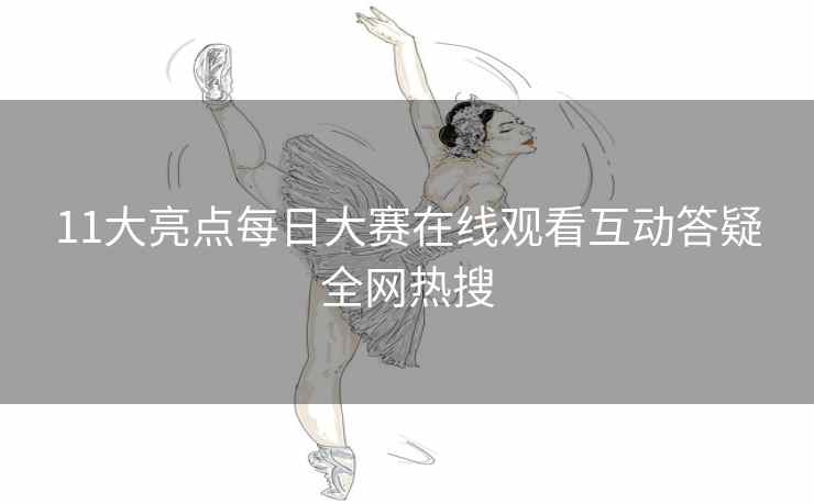 11大亮点每日大赛在线观看互动答疑全网热搜