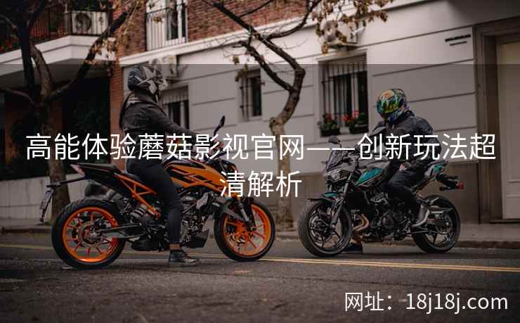 高能体验蘑菇影视官网——创新玩法超清解析