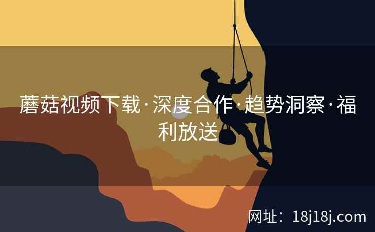 蘑菇视频下载·深度合作·趋势洞察·福利放送