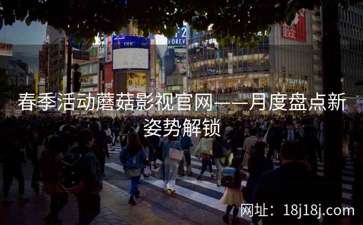 春季活动蘑菇影视官网——月度盘点新姿势解锁